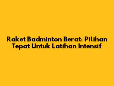 Raket Badminton Berat: Pilihan Tepat Untuk Latihan Intensif