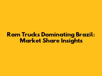 Ram Trucks Dominating Brazil: Market Share Insights