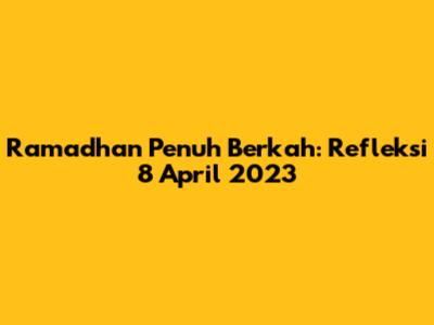 Ramadhan Penuh Berkah: Refleksi 8 April 2023