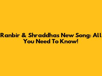 Ranbir & Shraddha's New Song: All You Need To Know!