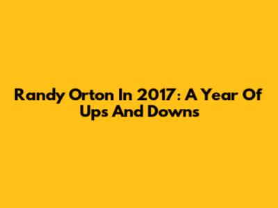 Randy Orton In 2017: A Year Of Ups And Downs