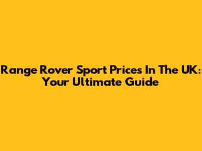 Range Rover Sport Prices In The UK: Your Ultimate Guide