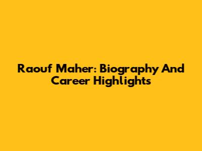 Raouf Maher: Biography And Career Highlights