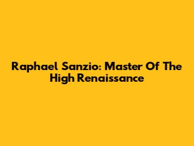 Raphael Sanzio: Master Of The High Renaissance