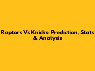 Raptors Vs Knicks: Prediction, Stats & Analysis