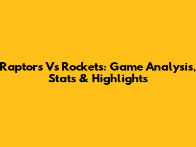 Raptors Vs Rockets: Game Analysis, Stats & Highlights