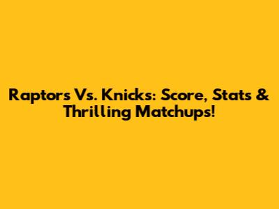 Raptors Vs. Knicks: Score, Stats & Thrilling Matchups!