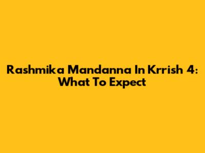 Rashmika Mandanna In Krrish 4: What To Expect