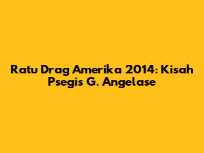 Ratu Drag Amerika 2014: Kisah Psegis G. Angelase