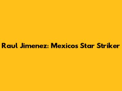 Raul Jimenez: Mexico's Star Striker