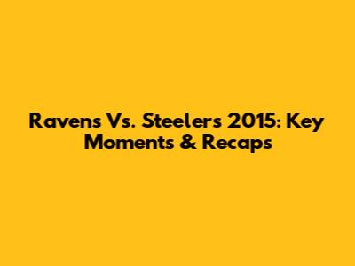 Ravens Vs. Steelers 2015: Key Moments & Recaps