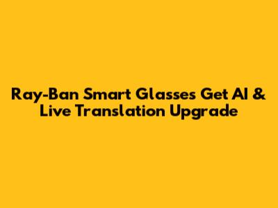 Ray-Ban Smart Glasses Get AI & Live Translation Upgrade