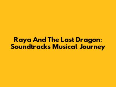 Raya And The Last Dragon: Soundtrack's Musical Journey