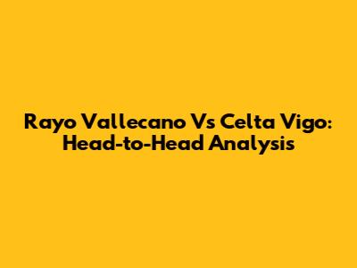 Rayo Vallecano Vs Celta Vigo: Head-to-Head Analysis