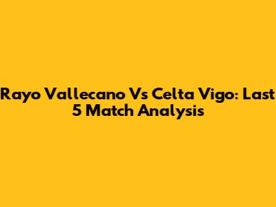 Rayo Vallecano Vs Celta Vigo: Last 5 Match Analysis