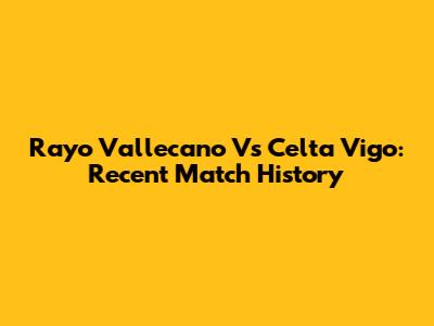 Rayo Vallecano Vs Celta Vigo: Recent Match History
