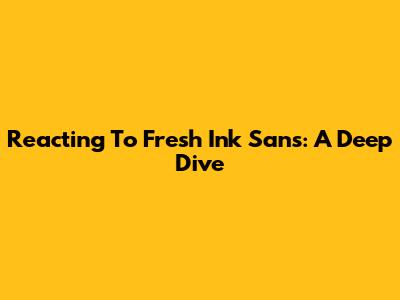 Reacting To Fresh Ink Sans: A Deep Dive