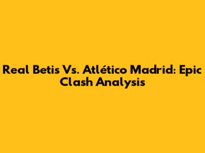 Real Betis Vs. Atlético Madrid: Epic Clash Analysis