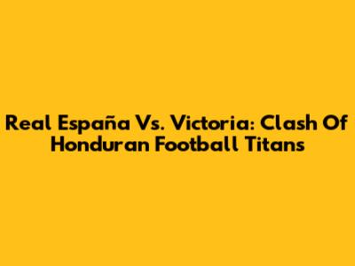 Real España Vs. Victoria: Clash Of Honduran Football Titans