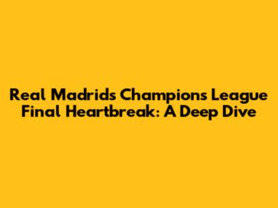 Real Madrid's Champions League Final Heartbreak: A Deep Dive