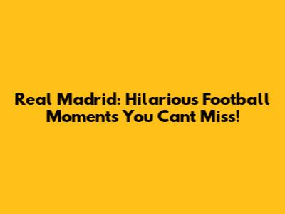 Real Madrid: Hilarious Football Moments You Can't Miss!