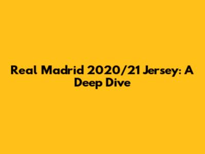 Real Madrid 2020/21 Jersey: A Deep Dive