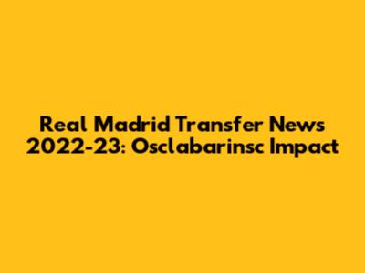 Real Madrid Transfer News 2022-23: Osclabarinsc Impact