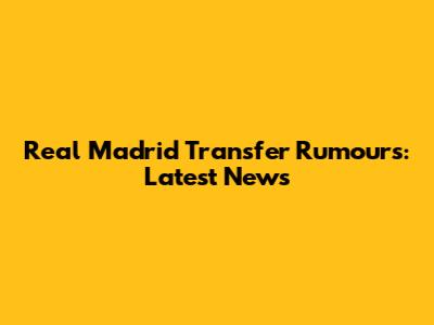 Real Madrid Transfer Rumours: Latest News