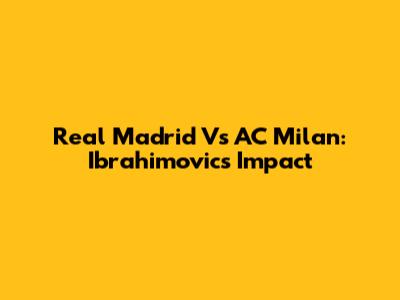 Real Madrid Vs AC Milan: Ibrahimovic's Impact