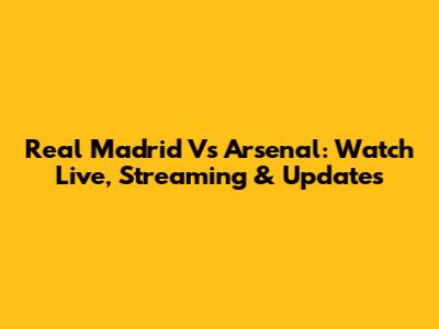 Real Madrid Vs Arsenal: Watch Live, Streaming & Updates
