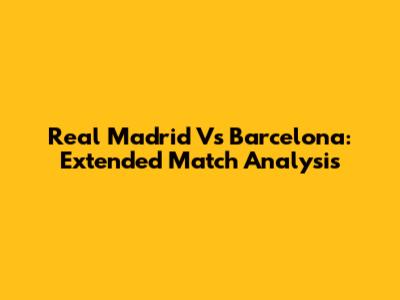 Real Madrid Vs Barcelona: Extended Match Analysis