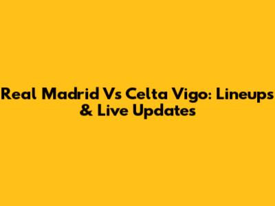 Real Madrid Vs Celta Vigo: Lineups & Live Updates