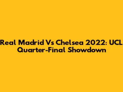 Real Madrid Vs Chelsea 2022: UCL Quarter-Final Showdown