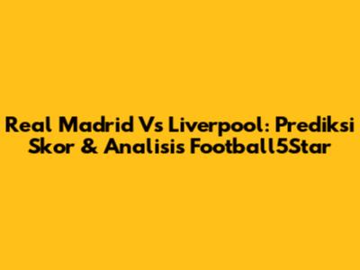 Real Madrid Vs Liverpool: Prediksi Skor & Analisis Football5Star