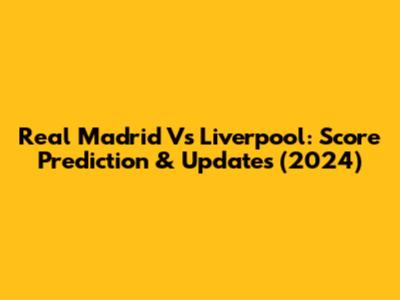 Real Madrid Vs Liverpool: Score Prediction & Updates (2024)