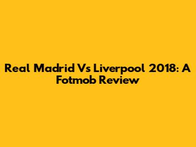 Real Madrid Vs Liverpool 2018: A Fotmob Review