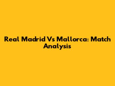 Real Madrid Vs Mallorca: Match Analysis