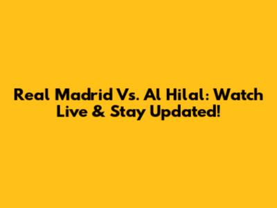 Real Madrid Vs. Al Hilal: Watch Live & Stay Updated!