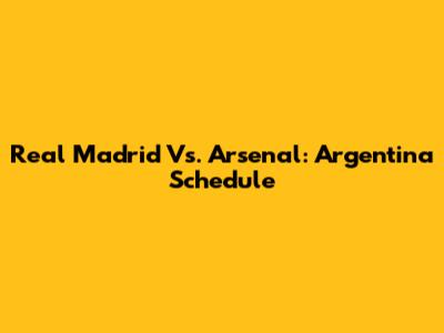 Real Madrid Vs. Arsenal: Argentina Schedule
