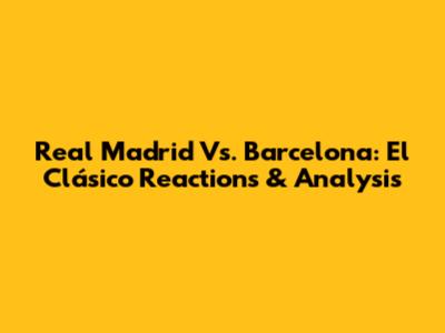 Real Madrid Vs. Barcelona: El Clásico Reactions & Analysis