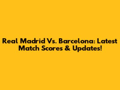 Real Madrid Vs. Barcelona: Latest Match Scores & Updates!