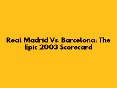 Real Madrid Vs. Barcelona: The Epic 2003 Scorecard