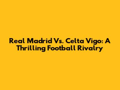 Real Madrid Vs. Celta Vigo: A Thrilling Football Rivalry