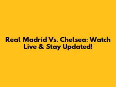 Real Madrid Vs. Chelsea: Watch Live & Stay Updated!