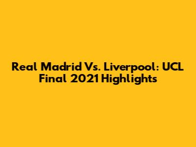 Real Madrid Vs. Liverpool: UCL Final 2021 Highlights
