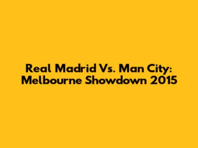 Real Madrid Vs. Man City: Melbourne Showdown 2015
