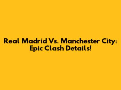 Real Madrid Vs. Manchester City: Epic Clash Details!