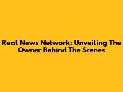 Real News Network: Unveiling The Owner Behind The Scenes