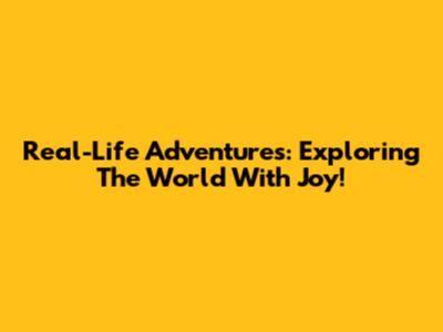 Real-Life Adventures: Exploring The World With Joy!