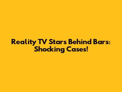 Reality TV Stars Behind Bars: Shocking Cases!